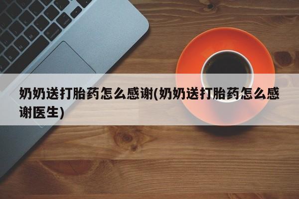 卖打胎药联系方式，奶奶送打胎药怎么感谢(奶奶送打胎药怎么感谢医生)