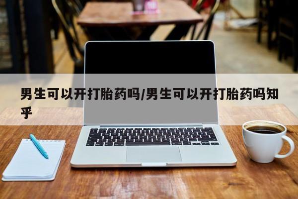 卖打胎药联系方式，男生可以开打胎药吗/男生可以开打胎药吗知乎