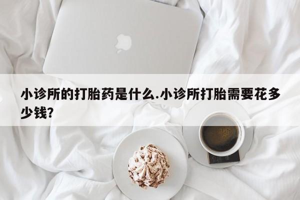 卖打胎药联系方式，小诊所的打胎药是什么.小诊所打胎需要花多少钱？