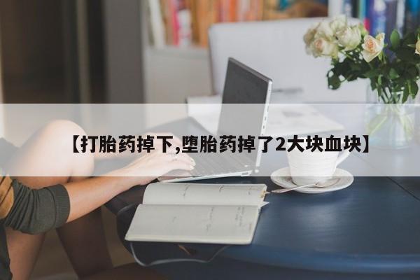 卖打胎药联系方式，【打胎药掉下,堕胎药掉了2大块血块】