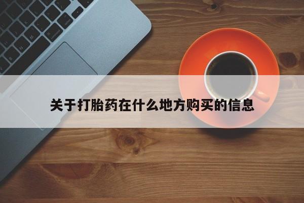 卖打胎药联系方式，关于打胎药在什么地方购买的信息