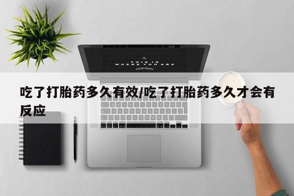 卖打胎药联系方式，吃了打胎药多久有效/吃了打胎药多久才会有反应
