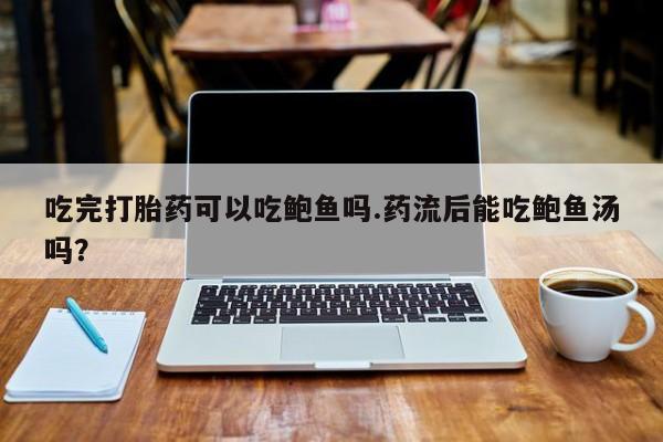卖打胎药联系方式，吃完打胎药可以吃鲍鱼吗.药流后能吃鲍鱼汤吗？