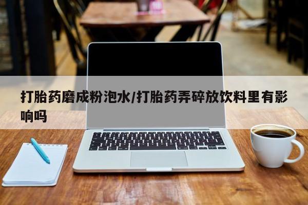卖打胎药联系方式，打胎药磨成粉泡水/打胎药弄碎放饮料里有影响吗