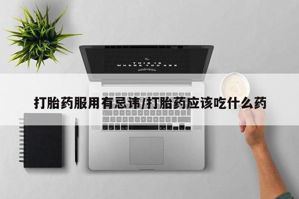 卖打胎药联系方式，打胎药服用有忌讳/打胎药应该吃什么药