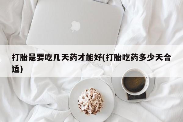 卖打胎药联系方式，打胎是要吃几天药才能好(打胎吃药多少天合适)