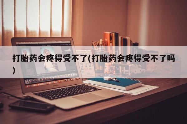卖打胎药联系方式，打胎药会疼得受不了(打胎药会疼得受不了吗)