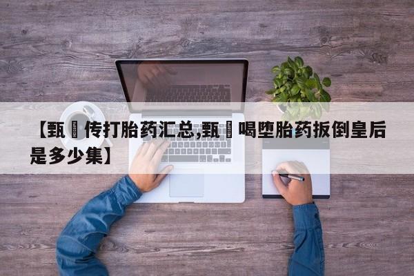 卖打胎药联系方式，【甄嬛传打胎药汇总,甄嬛喝堕胎药扳倒皇后是多少集】