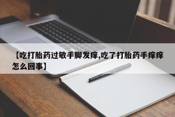 卖打胎药联系方式，【吃打胎药过敏手脚发痒,吃了打胎药手痒痒怎么回事】