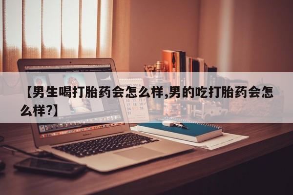 卖打胎药联系方式，【男生喝打胎药会怎么样,男的吃打胎药会怎么样?】