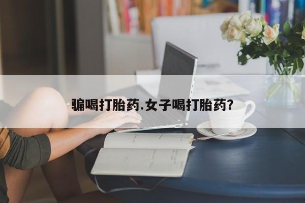 卖打胎药联系方式，骗喝打胎药.女子喝打胎药？
