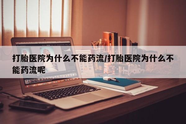 卖打胎药联系方式，打胎医院为什么不能药流/打胎医院为什么不能药流呢