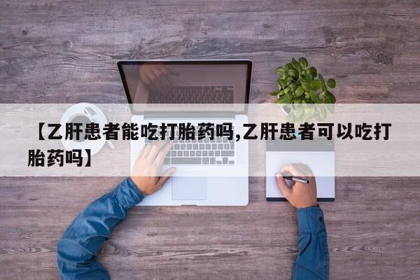 卖打胎药联系方式，【乙肝患者能吃打胎药吗,乙肝患者可以吃打胎药吗】
