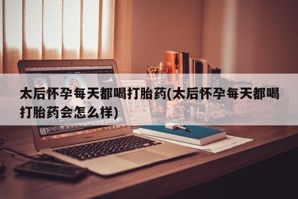 卖打胎药联系方式，太后怀孕每天都喝打胎药(太后怀孕每天都喝打胎药会怎么样)