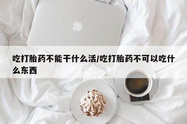 卖打胎药联系方式，吃打胎药不能干什么活/吃打胎药不可以吃什么东西
