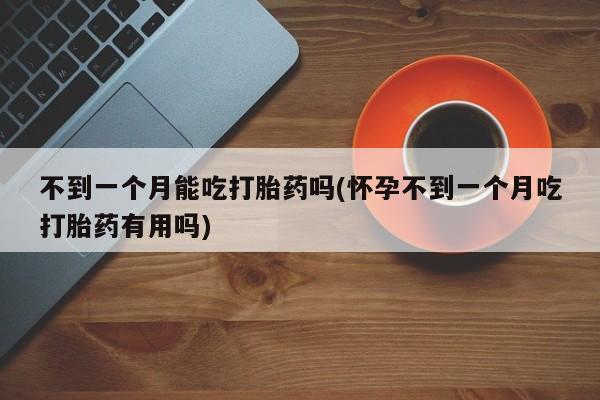 卖打胎药联系方式，不到一个月能吃打胎药吗(怀孕不到一个月吃打胎药有用吗)