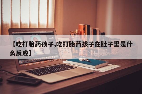 卖打胎药联系方式，【吃打胎药孩子,吃打胎药孩子在肚子里是什么反应】