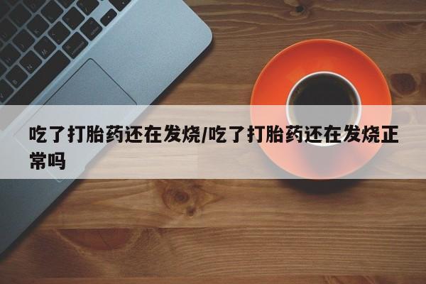 卖打胎药联系方式，吃了打胎药还在发烧/吃了打胎药还在发烧正常吗