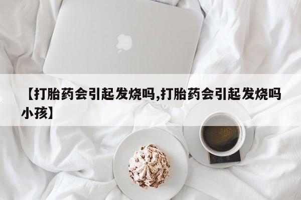 卖打胎药联系方式，【打胎药会引起发烧吗,打胎药会引起发烧吗小孩】