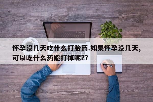卖打胎药联系方式，怀孕没几天吃什么打胎药.如果怀孕没几天,可以吃什么药能打掉呢?？