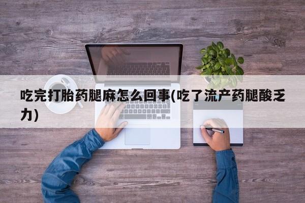 卖打胎药联系方式，吃完打胎药腿麻怎么回事(吃了流产药腿酸乏力)