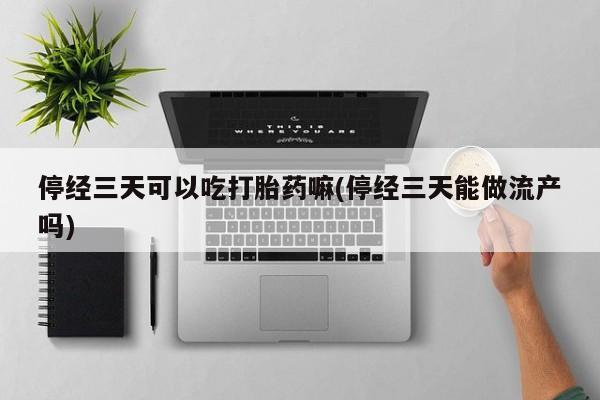 卖打胎药联系方式，停经三天可以吃打胎药嘛(停经三天能做流产吗)