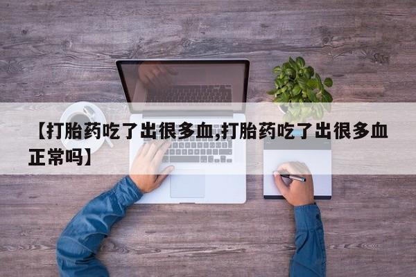 卖打胎药联系方式，【打胎药吃了出很多血,打胎药吃了出很多血正常吗】