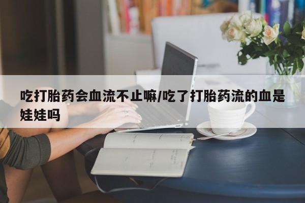 卖打胎药联系方式，吃打胎药会血流不止嘛/吃了打胎药流的血是娃娃吗