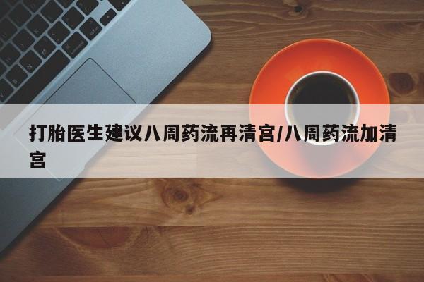 卖打胎药联系方式，打胎医生建议八周药流再清宫/八周药流加清宫