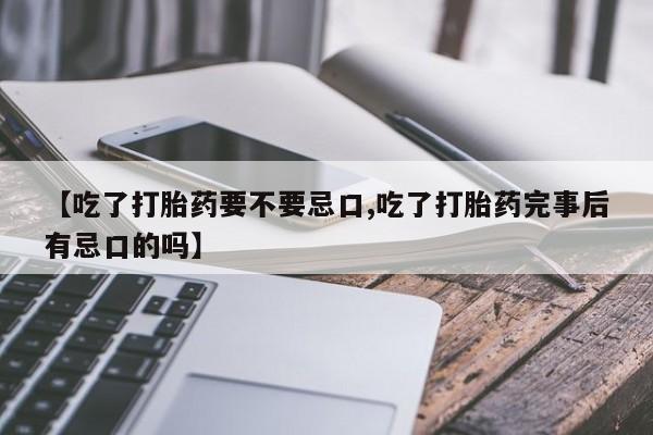 卖打胎药联系方式，【吃了打胎药要不要忌口,吃了打胎药完事后有忌口的吗】
