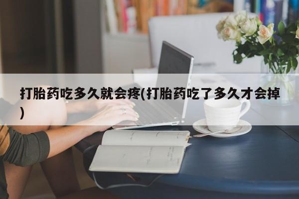 卖打胎药联系方式，打胎药吃多久就会疼(打胎药吃了多久才会掉)