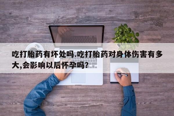 卖打胎药联系方式，吃打胎药有坏处吗.吃打胎药对身体伤害有多大,会影响以后怀孕吗？