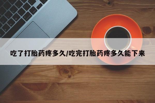 卖打胎药联系方式，吃了打胎药疼多久/吃完打胎药疼多久能下来