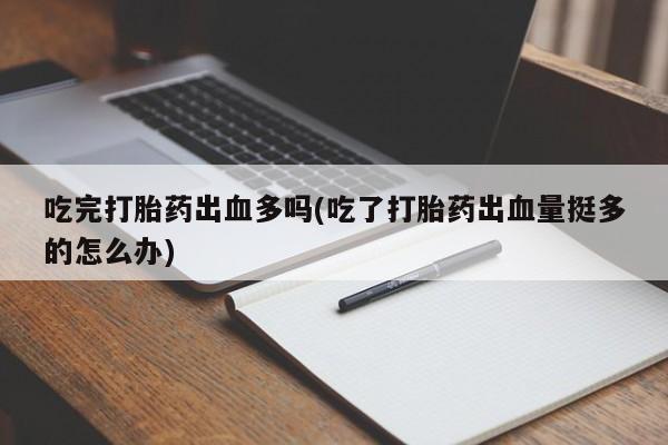 卖打胎药联系方式，吃完打胎药出血多吗(吃了打胎药出血量挺多的怎么办)