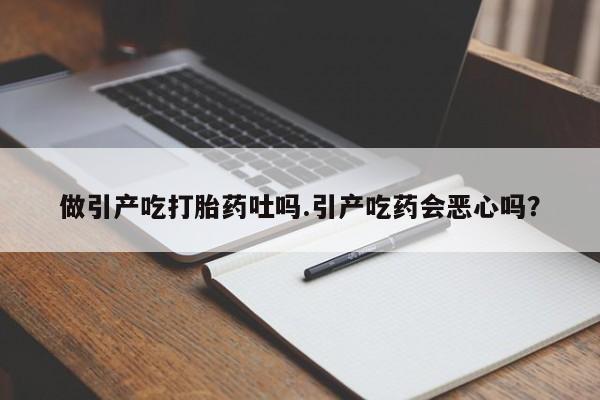 卖打胎药联系方式，做引产吃打胎药吐吗.引产吃药会恶心吗？