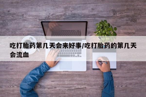 卖打胎药联系方式，吃打胎药第几天会来好事/吃打胎药的第几天会流血