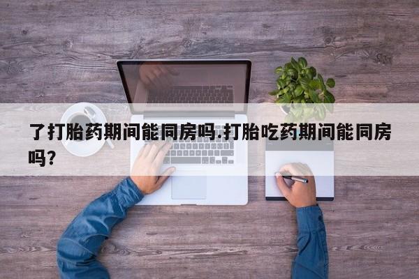 卖打胎药联系方式，了打胎药期间能同房吗.打胎吃药期间能同房吗？