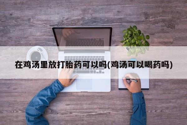 卖打胎药联系方式，在鸡汤里放打胎药可以吗(鸡汤可以喝药吗)