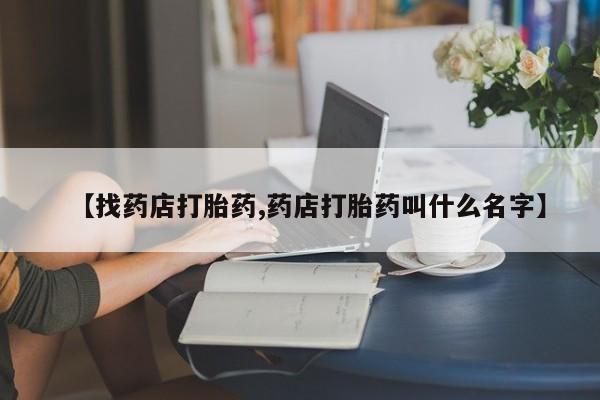 卖打胎药联系方式，【找药店打胎药,药店打胎药叫什么名字】
