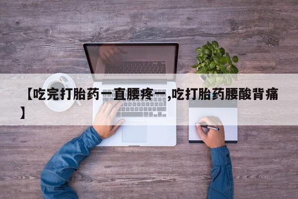 卖打胎药联系方式，【吃完打胎药一直腰疼一,吃打胎药腰酸背痛】