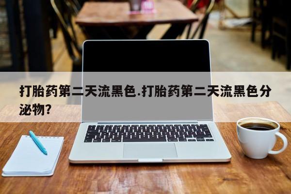 卖打胎药联系方式，打胎药第二天流黑色.打胎药第二天流黑色分泌物？