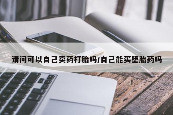 卖打胎药联系方式，请问可以自己卖药打胎吗/自己能买堕胎药吗