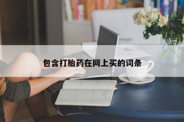 卖打胎药联系方式，包含打胎药在网上买的词条