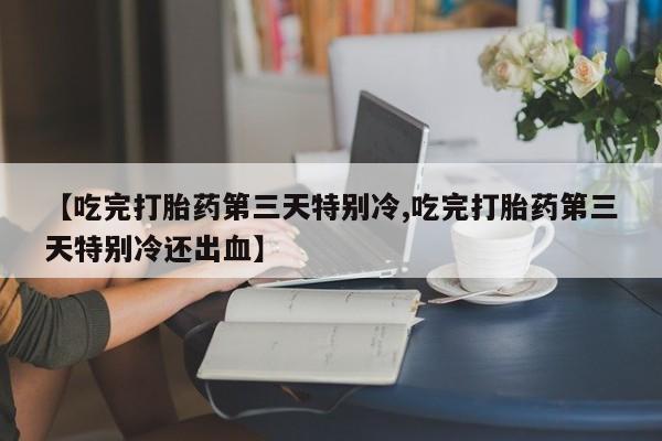 卖打胎药联系方式，【吃完打胎药第三天特别冷,吃完打胎药第三天特别冷还出血】