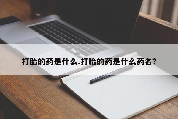 卖打胎药联系方式，打胎的药是什么.打胎的药是什么药名？