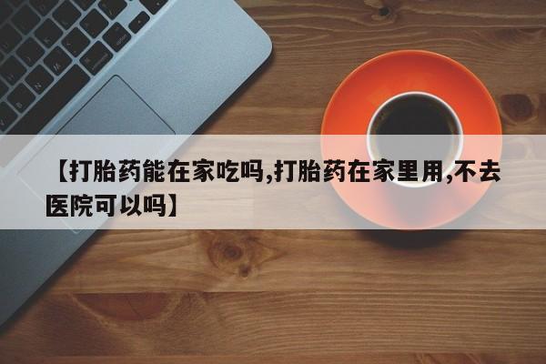 卖打胎药联系方式，【打胎药能在家吃吗,打胎药在家里用,不去医院可以吗】