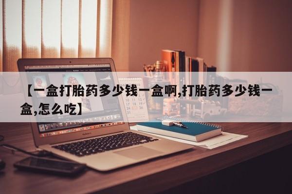 卖打胎药联系方式，【一盒打胎药多少钱一盒啊,打胎药多少钱一盒,怎么吃】