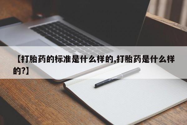 卖打胎药联系方式，【打胎药的标准是什么样的,打胎药是什么样的?】