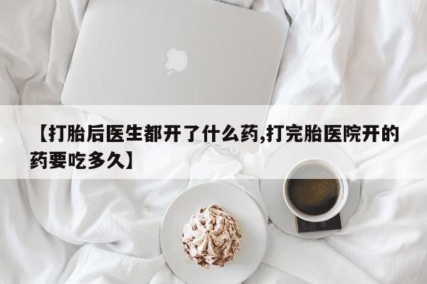 卖打胎药联系方式，【打胎后医生都开了什么药,打完胎医院开的药要吃多久】