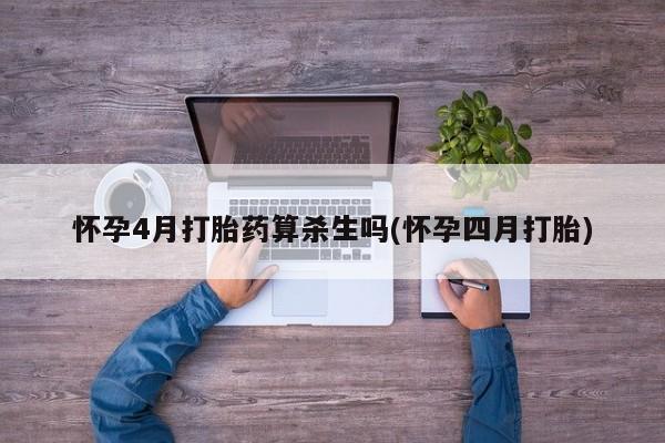 卖打胎药联系方式，怀孕4月打胎药算杀生吗(怀孕四月打胎)